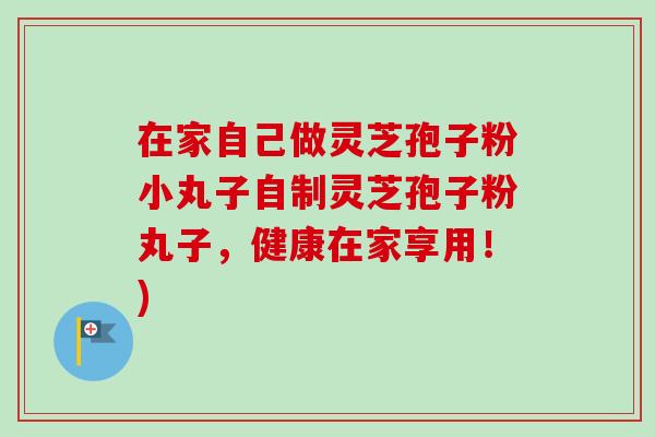 在家自己做灵芝孢子粉小丸子自制灵芝孢子粉丸子,健康在家享用!)-第1张图片-卓越灵芝孢子粉 在家自己做灵芝孢子粉小丸子自制灵芝孢子粉丸子,健康在家享用!)-第1张图片-卓越灵芝孢子粉
