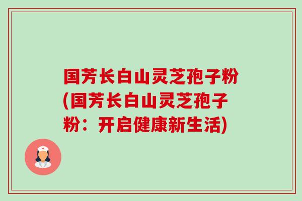 国芳长白山灵芝孢子粉(国芳长白山灵芝孢子粉：开启健康新生活)-第1张图片-卓越灵芝孢子粉