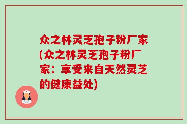 众之林灵芝孢子粉厂家(众之林灵芝孢子粉厂家:享受来自天然灵芝的健康益处)-第1张图片-卓越灵芝孢子粉 众之林灵芝孢子粉厂家(众之林灵芝孢子粉厂家:享受来自天然灵芝的健康益处)-第1张图片-卓越灵芝孢子粉