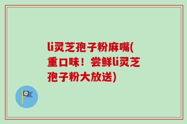 li灵芝孢子粉麻嘴(重口味！尝鲜li灵芝孢子粉大放送)-第1张图片-卓越灵芝孢子粉