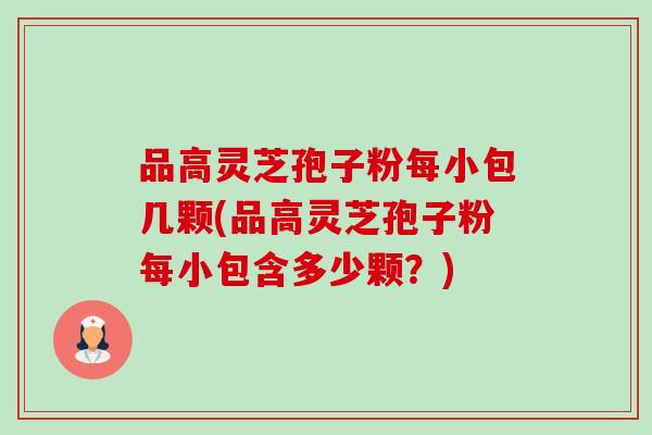 品高灵芝孢子粉每小包几颗(品高灵芝孢子粉每小包含多少颗？)-第1张图片-卓越灵芝孢子粉