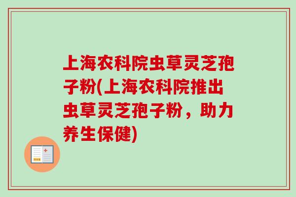 上海农科院虫草灵芝孢子粉(上海农科院推出虫草灵芝孢子粉,助力养生保健)-第1张图片-卓越灵芝孢子粉 上海农科院虫草灵芝孢子粉(上海农科院推出虫草灵芝孢子粉,助力养生保健)-第1张图片-卓越灵芝孢子粉