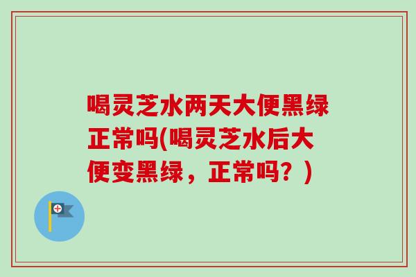 喝灵芝水两天大便黑绿正常吗(喝灵芝水后大便变黑绿,正常吗?)-第1张图片-卓越灵芝孢子粉 喝灵芝水两天大便黑绿正常吗(喝灵芝水后大便变黑绿,正常吗?)-第1张图片-卓越灵芝孢子粉