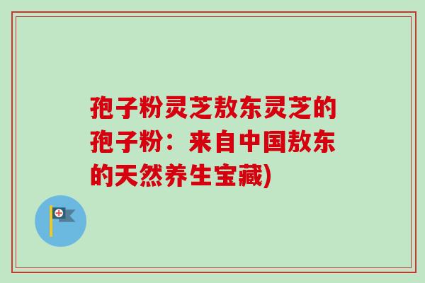 孢子粉灵芝敖东灵芝的孢子粉:来自中国敖东的天然养生宝藏)-第1张图片-卓越灵芝孢子粉 孢子粉灵芝敖东灵芝的孢子粉:来自中国敖东的天然养生宝藏)-第1张图片-卓越灵芝孢子粉