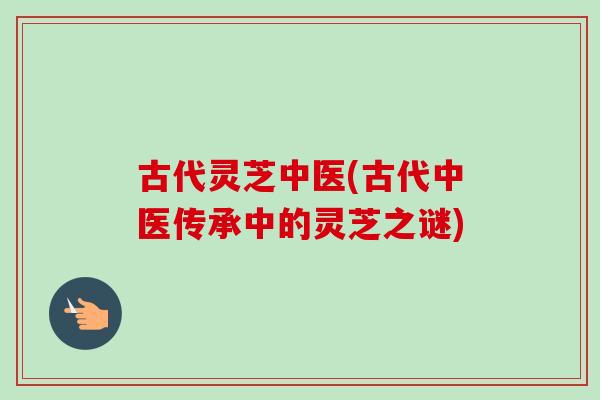 古代灵芝中医(古代中医传承中的灵芝之谜)-第1张图片-卓越灵芝孢子粉 古代灵芝中医(古代中医传承中的灵芝之谜)-第1张图片-卓越灵芝孢子粉