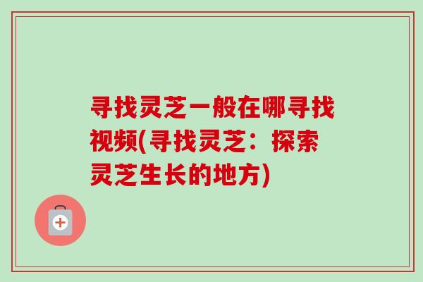 寻找灵芝一般在哪寻找视频(寻找灵芝:探索灵芝生长的地方)-第1张图片-卓越灵芝孢子粉 寻找灵芝一般在哪寻找视频(寻找灵芝:探索灵芝生长的地方)-第1张图片-卓越灵芝孢子粉