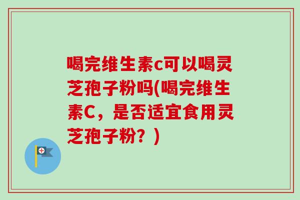 喝完维生素c可以喝灵芝孢子粉吗(喝完维生素C,是否适宜食用灵芝孢子粉?)-第1张图片-卓越灵芝孢子粉 喝完维生素c可以喝灵芝孢子粉吗(喝完维生素C,是否适宜食用灵芝孢子粉?)-第1张图片-卓越灵芝孢子粉