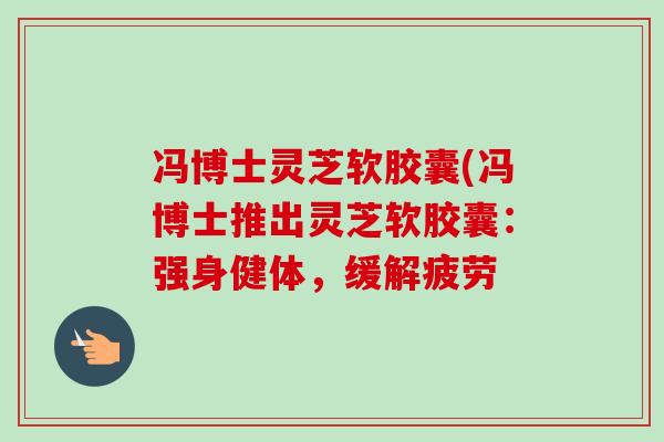 冯博士灵芝软胶囊(冯博士推出灵芝软胶囊:强身健体,缓解疲劳-第1张图片-卓越灵芝孢子粉 冯博士灵芝软胶囊(冯博士推出灵芝软胶囊:强身健体,缓解疲劳-第1张图片-卓越灵芝孢子粉