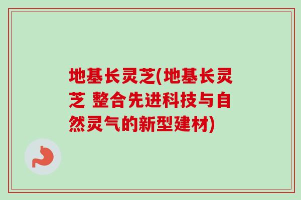 地基长灵芝(地基长灵芝 整合先进科技与自然灵气的新型建材)-第1张图片-卓越灵芝孢子粉 地基长灵芝(地基长灵芝 整合先进科技与自然灵气的新型建材)-第1张图片-卓越灵芝孢子粉