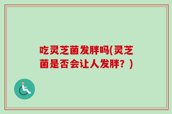 吃灵芝菌发胖吗(灵芝菌是否会让人发胖?)-第1张图片-卓越灵芝孢子粉 吃灵芝菌发胖吗(灵芝菌是否会让人发胖?)-第1张图片-卓越灵芝孢子粉