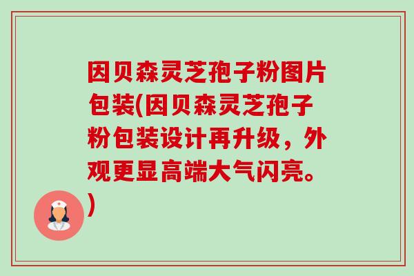 因贝森灵芝孢子粉图片包装(因贝森灵芝孢子粉包装设计再升级,外观更显高端大气闪亮。)-第1张图片-卓越灵芝孢子粉 因贝森灵芝孢子粉图片包装(因贝森灵芝孢子粉包装设计再升级,外观更显高端大气闪亮。)-第1张图片-卓越灵芝孢子粉
