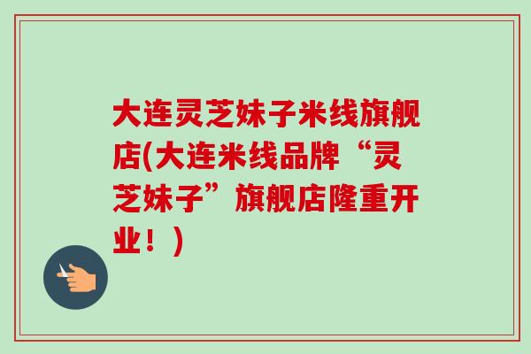 大连灵芝妹子米线旗舰店(大连米线品牌“灵芝妹子”旗舰店隆重开业!)-第1张图片-卓越灵芝孢子粉 大连灵芝妹子米线旗舰店(大连米线品牌“灵芝妹子”旗舰店隆重开业!)-第1张图片-卓越灵芝孢子粉
