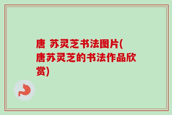 唐 苏灵芝书法图片(唐苏灵芝的书法作品欣赏)-第1张图片-卓越灵芝孢子粉 唐 苏灵芝书法图片(唐苏灵芝的书法作品欣赏)-第1张图片-卓越灵芝孢子粉