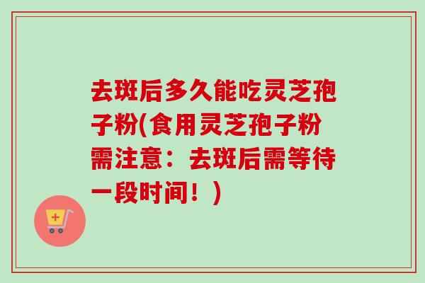 去斑后多久能吃灵芝孢子粉(食用灵芝孢子粉需注意:去斑后需等待一段时间!)-第1张图片-卓越灵芝孢子粉 去斑后多久能吃灵芝孢子粉(食用灵芝孢子粉需注意:去斑后需等待一段时间!)-第1张图片-卓越灵芝孢子粉