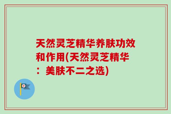 天然灵芝精华养肤功效和作用(天然灵芝精华:美肤不二之选)-第1张图片-卓越灵芝孢子粉 天然灵芝精华养肤功效和作用(天然灵芝精华:美肤不二之选)-第1张图片-卓越灵芝孢子粉