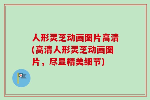 人形灵芝动画图片高清(高清人形灵芝动画图片,尽显精美细节)-第1张图片-卓越灵芝孢子粉 人形灵芝动画图片高清(高清人形灵芝动画图片,尽显精美细节)-第1张图片-卓越灵芝孢子粉