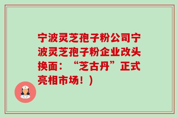 宁波灵芝孢子粉公司宁波灵芝孢子粉企业改头换面:“芝古丹”正式亮相市场!)-第1张图片-卓越灵芝孢子粉 宁波灵芝孢子粉公司宁波灵芝孢子粉企业改头换面:“芝古丹”正式亮相市场!)-第1张图片-卓越灵芝孢子粉