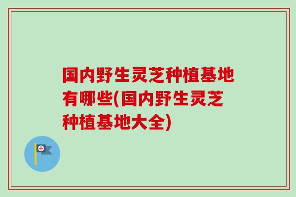 国内野生灵芝种植基地有哪些(国内野生灵芝种植基地大全)-第1张图片-卓越灵芝孢子粉 国内野生灵芝种植基地有哪些(国内野生灵芝种植基地大全)-第1张图片-卓越灵芝孢子粉
