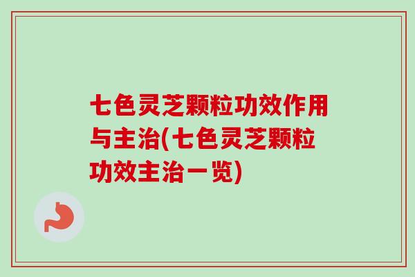 七色灵芝颗粒功效作用与主治(七色灵芝颗粒功效主治一览)-第1张图片-卓越灵芝孢子粉