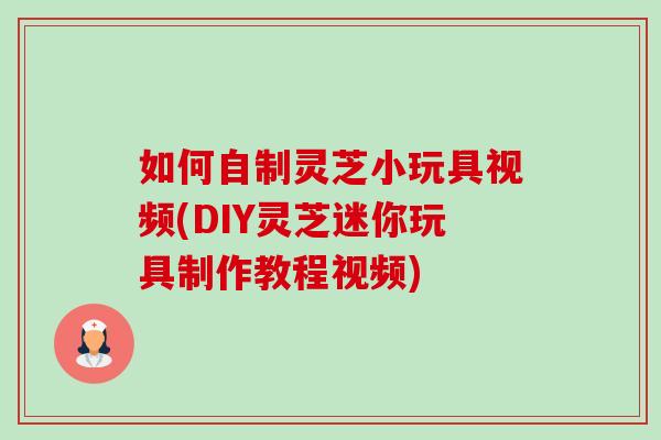 如何自制灵芝小玩具视频(DIY灵芝迷你玩具制作教程视频)-第1张图片-卓越灵芝孢子粉 如何自制灵芝小玩具视频(DIY灵芝迷你玩具制作教程视频)-第1张图片-卓越灵芝孢子粉