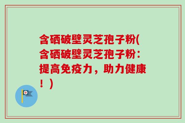 含硒破壁灵芝孢子粉(含硒破壁灵芝孢子粉：提高免疫力，助力健康！)-第1张图片-卓越灵芝孢子粉