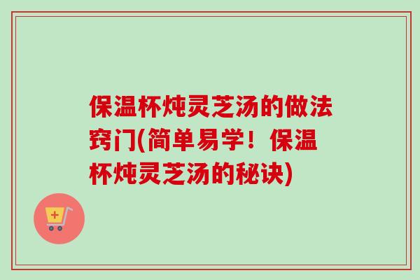 保温杯炖灵芝汤的做法窍门(简单易学！保温杯炖灵芝汤的秘诀)-第1张图片-卓越灵芝孢子粉