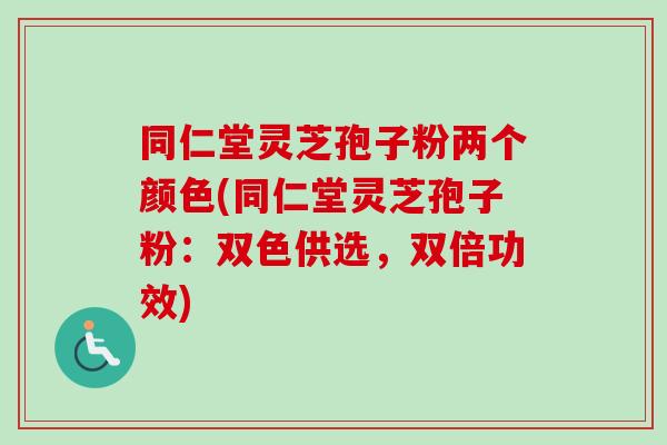 同仁堂灵芝孢子粉两个颜色(同仁堂灵芝孢子粉：双色供选，双倍功效)-第1张图片-卓越灵芝孢子粉