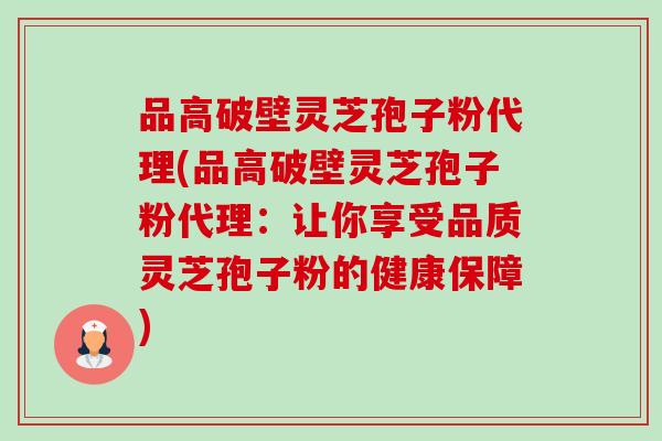 品高破壁灵芝孢子粉代理(品高破壁灵芝孢子粉代理:让你享受品质灵芝孢子粉的健康保障)-第1张图片-卓越灵芝孢子粉 品高破壁灵芝孢子粉代理(品高破壁灵芝孢子粉代理:让你享受品质灵芝孢子粉的健康保障)-第1张图片-卓越灵芝孢子粉