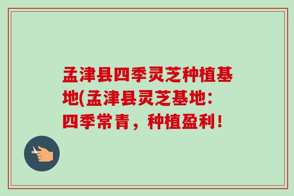 孟津县四季灵芝种植基地(孟津县灵芝基地:四季常青,种植盈利!-第1张图片-卓越灵芝孢子粉 孟津县四季灵芝种植基地(孟津县灵芝基地:四季常青,种植盈利!-第1张图片-卓越灵芝孢子粉