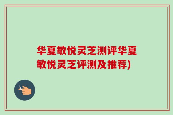 华夏敏悦灵芝测评华夏敏悦灵芝评测及推荐)-第1张图片-卓越灵芝孢子粉