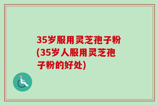 35岁服用灵芝孢子粉(35岁人服用灵芝孢子粉的好处)-第1张图片-卓越灵芝孢子粉 35岁服用灵芝孢子粉(35岁人服用灵芝孢子粉的好处)-第1张图片-卓越灵芝孢子粉
