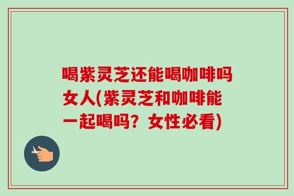 喝紫灵芝还能喝咖啡吗女人(紫灵芝和咖啡能一起喝吗?女性必看)-第1张图片-卓越灵芝孢子粉 喝紫灵芝还能喝咖啡吗女人(紫灵芝和咖啡能一起喝吗?女性必看)-第1张图片-卓越灵芝孢子粉