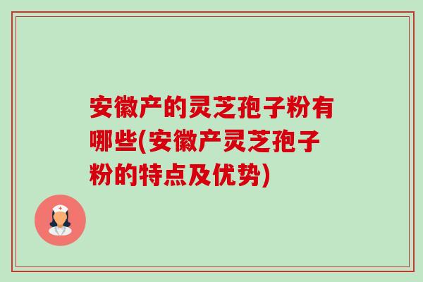 安徽产的灵芝孢子粉有哪些(安徽产灵芝孢子粉的特点及优势)-第1张图片-卓越灵芝孢子粉 安徽产的灵芝孢子粉有哪些(安徽产灵芝孢子粉的特点及优势)-第1张图片-卓越灵芝孢子粉