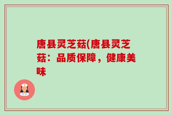 唐县灵芝菇(唐县灵芝菇:品质保障,健康美味-第1张图片-卓越灵芝孢子粉 唐县灵芝菇(唐县灵芝菇:品质保障,健康美味-第1张图片-卓越灵芝孢子粉