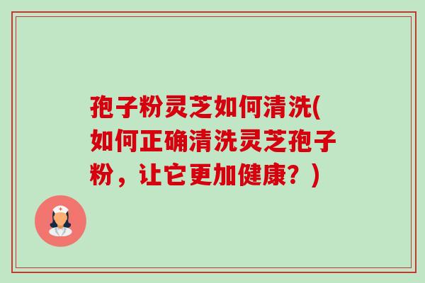孢子粉灵芝如何清洗(如何正确清洗灵芝孢子粉,让它更加健康?)-第1张图片-卓越灵芝孢子粉 孢子粉灵芝如何清洗(如何正确清洗灵芝孢子粉,让它更加健康?)-第1张图片-卓越灵芝孢子粉