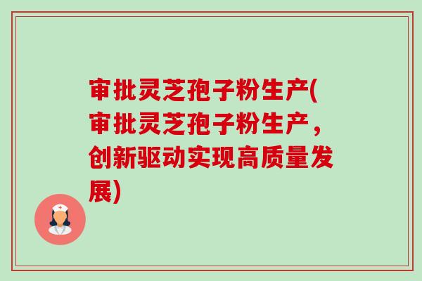 审批灵芝孢子粉生产(审批灵芝孢子粉生产,创新驱动实现高质量发展)-第1张图片-卓越灵芝孢子粉 审批灵芝孢子粉生产(审批灵芝孢子粉生产,创新驱动实现高质量发展)-第1张图片-卓越灵芝孢子粉