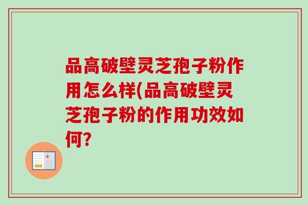 品高破壁灵芝孢子粉作用怎么样(品高破壁灵芝孢子粉的作用功效如何？-第1张图片-卓越灵芝孢子粉