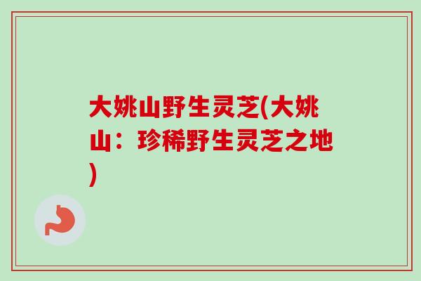 大姚山野生灵芝(大姚山:珍稀野生灵芝之地)-第1张图片-卓越灵芝孢子粉 大姚山野生灵芝(大姚山:珍稀野生灵芝之地)-第1张图片-卓越灵芝孢子粉