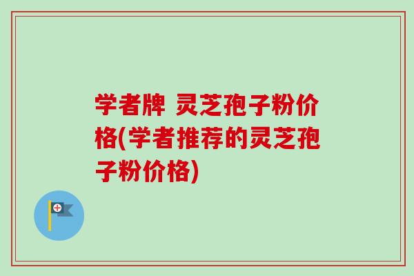 学者牌 灵芝孢子粉价格(学者推荐的灵芝孢子粉价格)-第1张图片-卓越灵芝孢子粉 学者牌 灵芝孢子粉价格(学者推荐的灵芝孢子粉价格)-第1张图片-卓越灵芝孢子粉