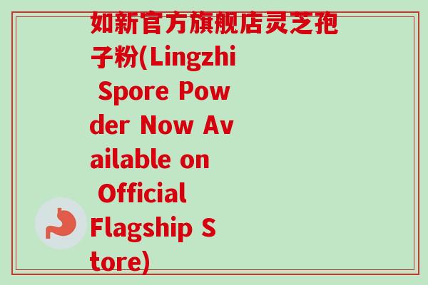 如新官方旗舰店灵芝孢子粉(Lingzhi Spore Powder Now Available on Official Flagship Store)-第1张图片-卓越灵芝孢子粉 如新官方旗舰店灵芝孢子粉(Lingzhi Spore Powder Now Available on Official Flagship Store)-第1张图片-卓越灵芝孢子粉