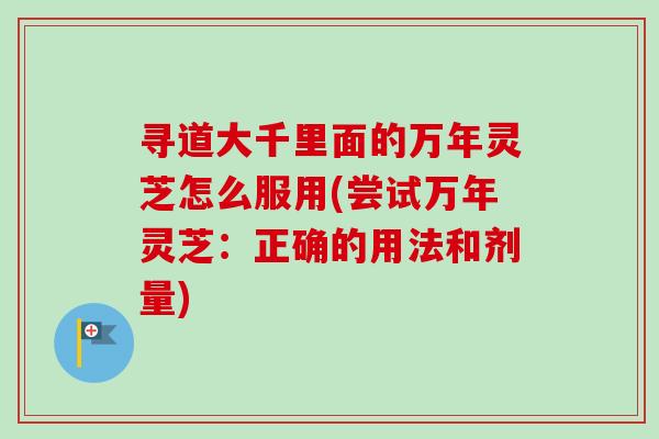 寻道大千里面的万年灵芝怎么服用(尝试万年灵芝：正确的用法和剂量)-第1张图片-卓越灵芝孢子粉