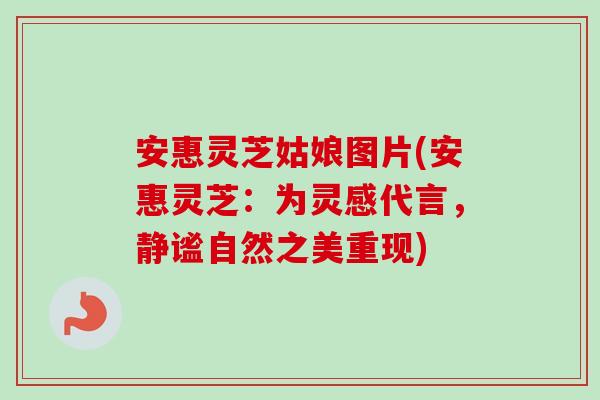 安惠灵芝姑娘图片(安惠灵芝:为灵感代言,静谧自然之美重现)-第1张图片-卓越灵芝孢子粉 安惠灵芝姑娘图片(安惠灵芝:为灵感代言,静谧自然之美重现)-第1张图片-卓越灵芝孢子粉