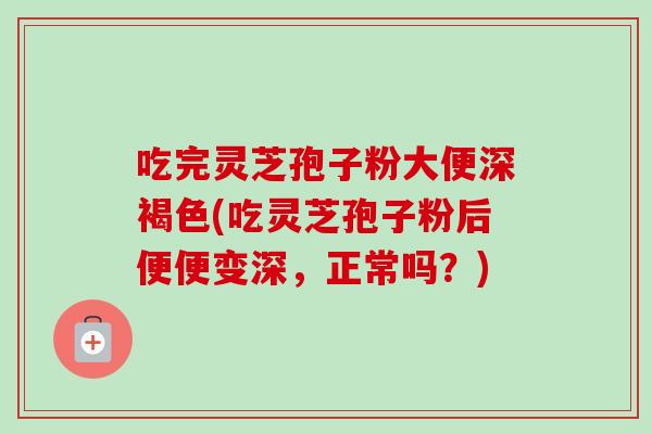 吃完灵芝孢子粉大便深褐色(吃灵芝孢子粉后便便变深,正常吗?)-第1张图片-卓越灵芝孢子粉 吃完灵芝孢子粉大便深褐色(吃灵芝孢子粉后便便变深,正常吗?)-第1张图片-卓越灵芝孢子粉