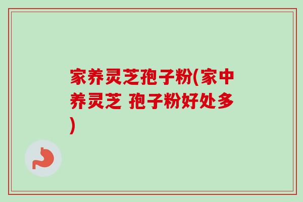 家养灵芝孢子粉(家中养灵芝 孢子粉好处多)-第1张图片-卓越灵芝孢子粉 家养灵芝孢子粉(家中养灵芝 孢子粉好处多)-第1张图片-卓越灵芝孢子粉