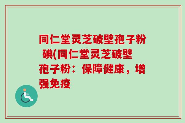 同仁堂灵芝破壁孢子粉 碘(同仁堂灵芝破壁孢子粉:保障健康,增强免疫-第1张图片-卓越灵芝孢子粉 同仁堂灵芝破壁孢子粉 碘(同仁堂灵芝破壁孢子粉:保障健康,增强免疫-第1张图片-卓越灵芝孢子粉