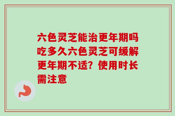 六色灵芝能治更年期吗吃多久六色灵芝可缓解更年期不适?使用时长需注意-第1张图片-卓越灵芝孢子粉 六色灵芝能治更年期吗吃多久六色灵芝可缓解更年期不适?使用时长需注意-第1张图片-卓越灵芝孢子粉