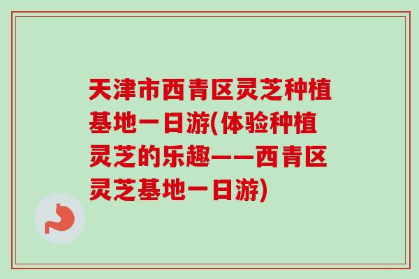 天津市西青区灵芝种植基地一日游(体验种植灵芝的乐趣——西青区灵芝基地一日游)-第1张图片-卓越灵芝孢子粉 天津市西青区灵芝种植基地一日游(体验种植灵芝的乐趣——西青区灵芝基地一日游)-第1张图片-卓越灵芝孢子粉