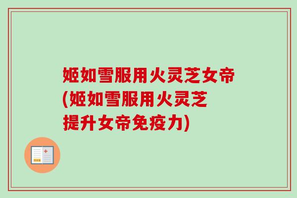姬如雪服用火灵芝女帝(姬如雪服用火灵芝 提升女帝免疫力)-第1张图片-卓越灵芝孢子粉 姬如雪服用火灵芝女帝(姬如雪服用火灵芝 提升女帝免疫力)-第1张图片-卓越灵芝孢子粉