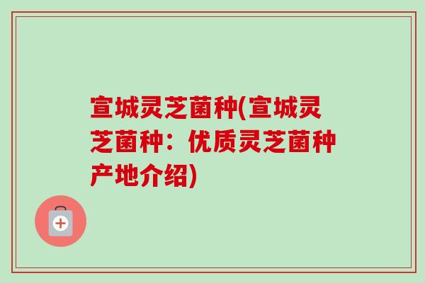宣城灵芝菌种(宣城灵芝菌种:优质灵芝菌种产地介绍)-第1张图片-卓越灵芝孢子粉 宣城灵芝菌种(宣城灵芝菌种:优质灵芝菌种产地介绍)-第1张图片-卓越灵芝孢子粉
