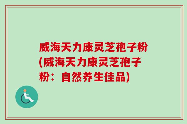 威海天力康灵芝孢子粉(威海天力康灵芝孢子粉：自然养生佳品)-第1张图片-卓越灵芝孢子粉